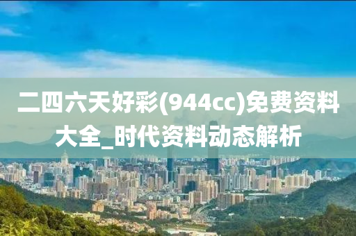 二四六天好彩(944cc)免費(fèi)資料大全_時代資料動態(tài)解析