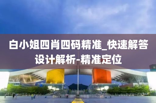 白小姐四肖四碼精準(zhǔn)_快速解答設(shè)計(jì)解析-精準(zhǔn)定位