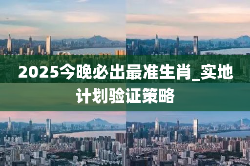 2025今晚必出最準(zhǔn)生肖_實(shí)地計(jì)劃驗(yàn)證策略