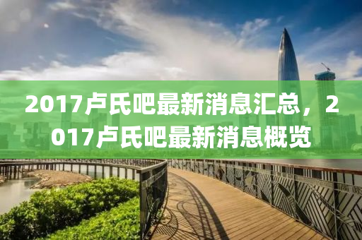 2017盧氏吧最新消息匯總，2017盧氏吧最新消息概覽