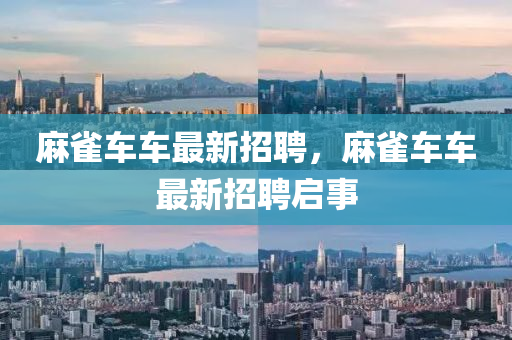 麻雀車車最新招聘，麻雀車車最新招聘啟事