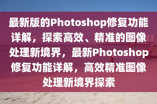 最新版的Photoshop修復(fù)功能詳解，探索高效、精準的圖像處理新境界，最新Photoshop修復(fù)功能詳解，高效精準圖像處理新境界探索