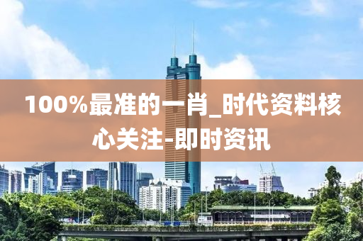 100%最準(zhǔn)的一肖_時(shí)代資料核心關(guān)注-即時(shí)資訊