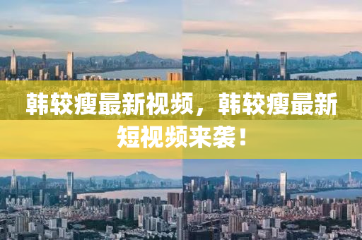 韓較瘦最新視頻，韓較瘦最新短視頻來襲！