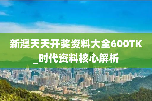 新澳天天開獎資料大全600TK_時代資料核心解析