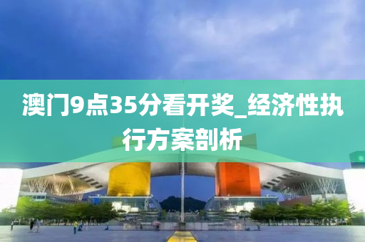 澳門9點35分看開獎_經(jīng)濟性執(zhí)行方案剖析