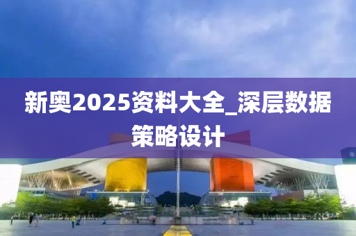 新奧2025資料大全_深層數(shù)據(jù)策略設(shè)計