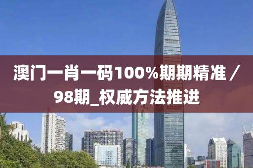澳門一肖一碼100%期期精準(zhǔn)／98期_權(quán)威方法推進(jìn)