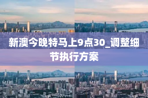 新澳今晚特馬上9點(diǎn)30_調(diào)整細(xì)節(jié)執(zhí)行方案