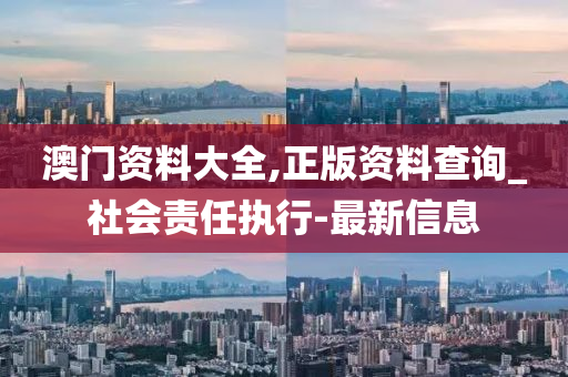 澳門資料大全,正版資料查詢_社會責(zé)任執(zhí)行-最新信息