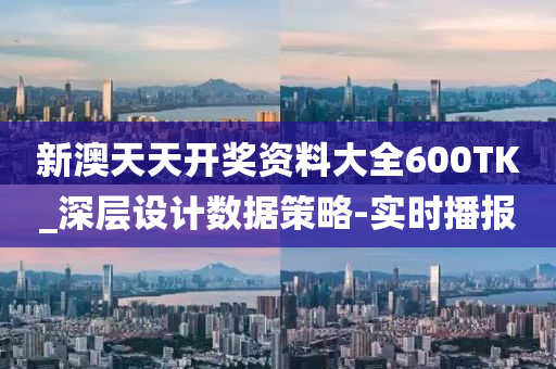新澳天天開獎資料大全600TK_深層設(shè)計數(shù)據(jù)策略-實時播報