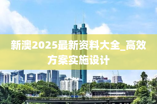 新澳2025最新資料大全_高效方案實(shí)施設(shè)計(jì)