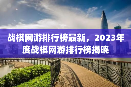 戰(zhàn)棋網(wǎng)游排行榜最新，2023年度戰(zhàn)棋網(wǎng)游排行榜揭曉