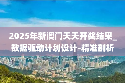 2025年新澳門天天開獎(jiǎng)結(jié)果_數(shù)據(jù)驅(qū)動(dòng)計(jì)劃設(shè)計(jì)-精準(zhǔn)剖析