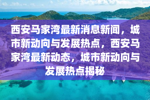 西安馬家灣最新消息新聞，城市新動向與發(fā)展熱點，西安馬家灣最新動態(tài)，城市新動向與發(fā)展熱點揭秘