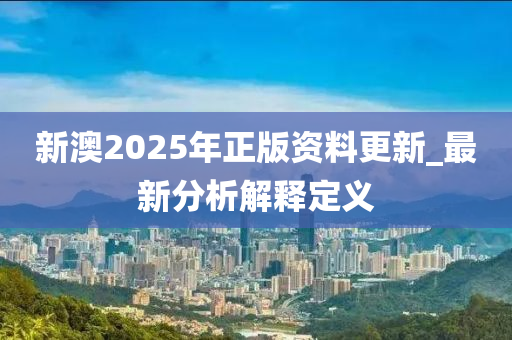 新澳2025年正版資料更新_最新分析解釋定義