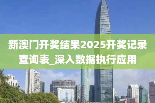 新澳門開獎結(jié)果2025開獎記錄查詢表_深入數(shù)據(jù)執(zhí)行應用