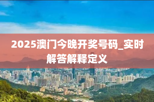 2025澳門今晚開獎號碼_實時解答解釋定義