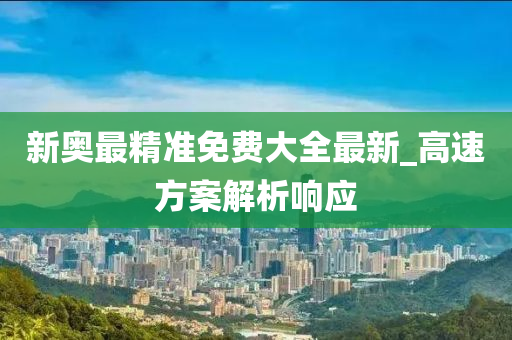 新奧最精準(zhǔn)免費(fèi)大全最新_高速方案解析響應(yīng)