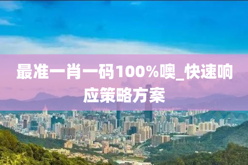 最準(zhǔn)一肖一碼100%噢_快速響應(yīng)策略方案