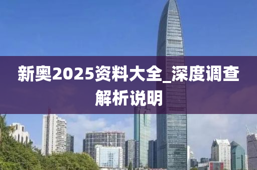新奧2025資料大全_深度調(diào)查解析說(shuō)明