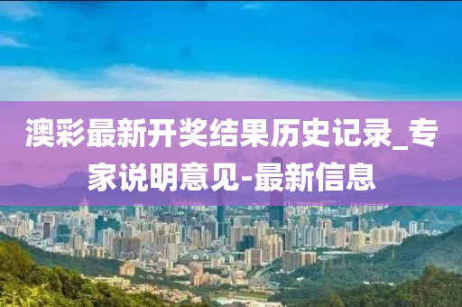 澳彩最新開(kāi)獎(jiǎng)結(jié)果歷史記錄_專(zhuān)家說(shuō)明意見(jiàn)-最新信息