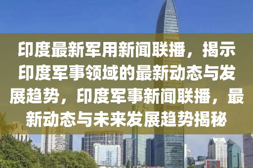 印度最新軍用新聞聯(lián)播，揭示印度軍事領(lǐng)域的最新動(dòng)態(tài)與發(fā)展趨勢(shì)，印度軍事新聞聯(lián)播，最新動(dòng)態(tài)與未來發(fā)展趨勢(shì)揭秘