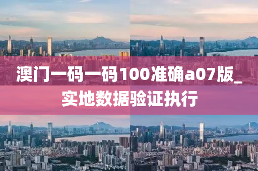 澳門一碼一碼100準(zhǔn)確a07版_實(shí)地?cái)?shù)據(jù)驗(yàn)證執(zhí)行