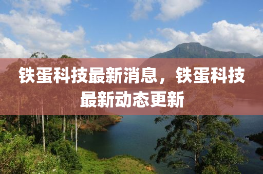 鐵蛋科技最新消息，鐵蛋科技最新動(dòng)態(tài)更新