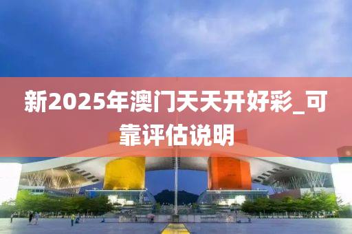 新2025年澳門天天開好彩_可靠評估說明