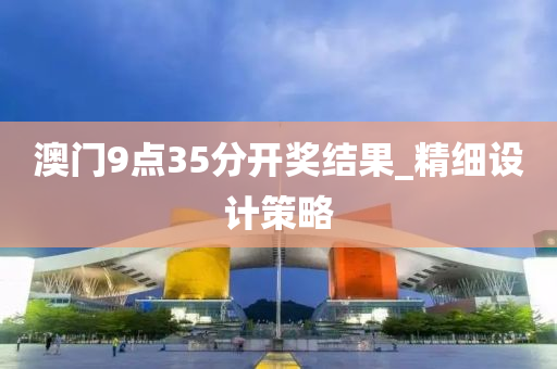 澳門9點35分開獎結果_精細設計策略