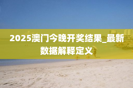 2025澳門今晚開獎結(jié)果_最新數(shù)據(jù)解釋定義
