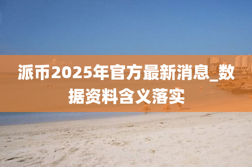 派幣2025年官方最新消息_數(shù)據(jù)資料含義落實