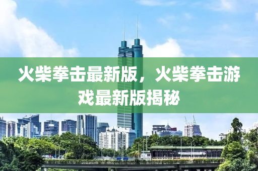 火柴拳擊最新版，火柴拳擊游戲最新版揭秘