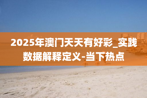 2025年澳門天天有好彩_實踐數(shù)據(jù)解釋定義-當下熱點