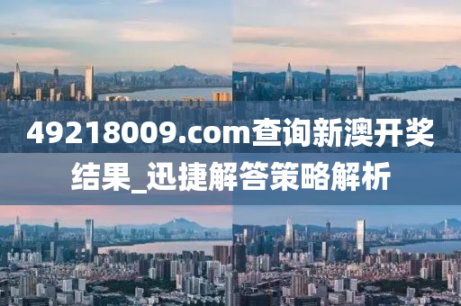49218009.соm查詢新澳開獎結(jié)果_迅捷解答策略解析