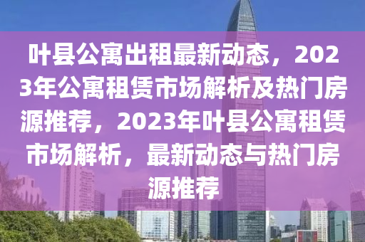 葉縣公寓出租最新動態(tài)，2023年公寓租賃市場解析及熱門房源推薦，2023年葉縣公寓租賃市場解析，最新動態(tài)與熱門房源推薦