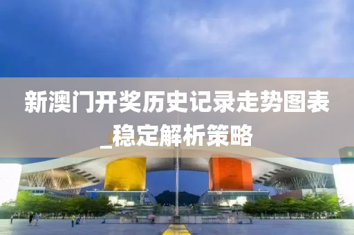 新澳門開獎(jiǎng)歷史記錄走勢圖表_穩(wěn)定解析策略