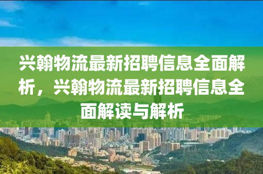 興翰物流最新招聘信息全面解析，興翰物流最新招聘信息全面解讀與解析