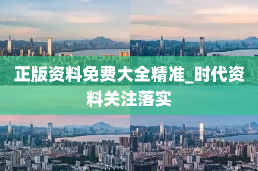正版資料免費(fèi)大全精準(zhǔn)_時代資料關(guān)注落實