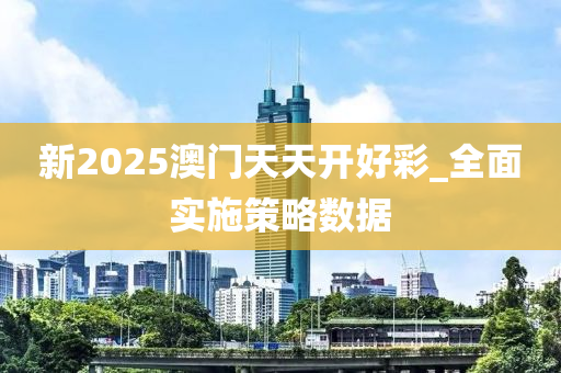 新2025澳門天天開好彩_全面實施策略數(shù)據(jù)