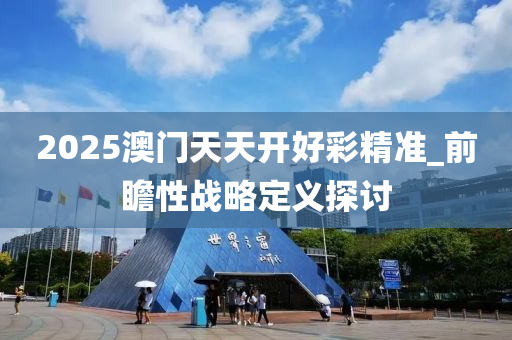 2025澳門天天開好彩精準(zhǔn)_前瞻性戰(zhàn)略定義探討