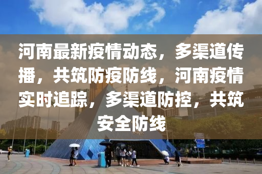 河南最新疫情動態(tài)，多渠道傳播，共筑防疫防線，河南疫情實時追蹤，多渠道防控，共筑安全防線