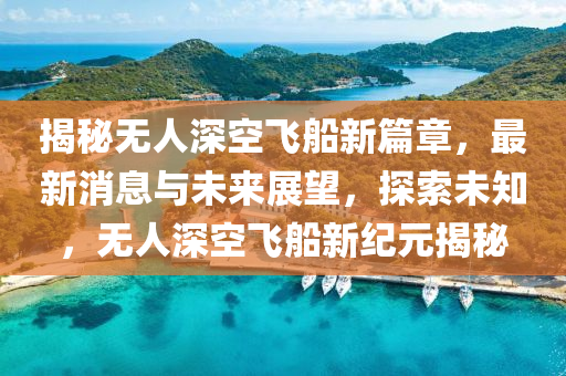 揭秘?zé)o人深空飛船新篇章，最新消息與未來(lái)展望，探索未知，無(wú)人深空飛船新紀(jì)元揭秘
