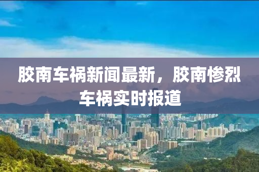 膠南車禍新聞最新，膠南慘烈車禍實(shí)時(shí)報(bào)道