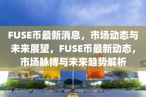 FUSE幣最新消息，市場動態(tài)與未來展望，F(xiàn)USE幣最新動態(tài)，市場脈搏與未來趨勢解析