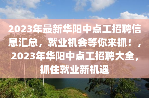 2023年最新華陽(yáng)中點(diǎn)工招聘信息匯總，就業(yè)機(jī)會(huì)等你來(lái)抓！，2023年華陽(yáng)中點(diǎn)工招聘大全，抓住就業(yè)新機(jī)遇