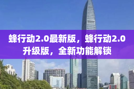 蜂行動2.0最新版，蜂行動2.0升級版，全新功能解鎖