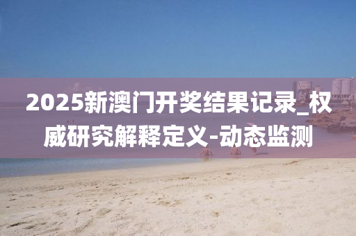 2025新澳門開獎結(jié)果記錄_權(quán)威研究解釋定義-動態(tài)監(jiān)測