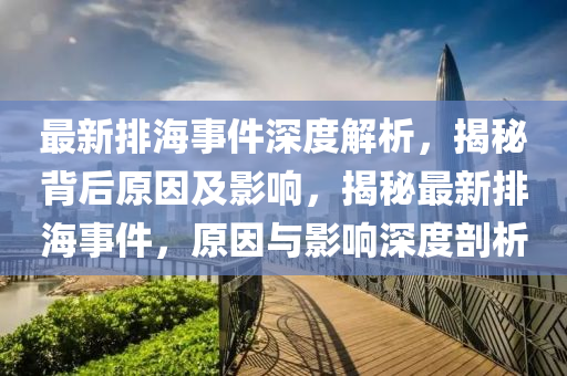 最新排海事件深度解析，揭秘背后原因及影響，揭秘最新排海事件，原因與影響深度剖析